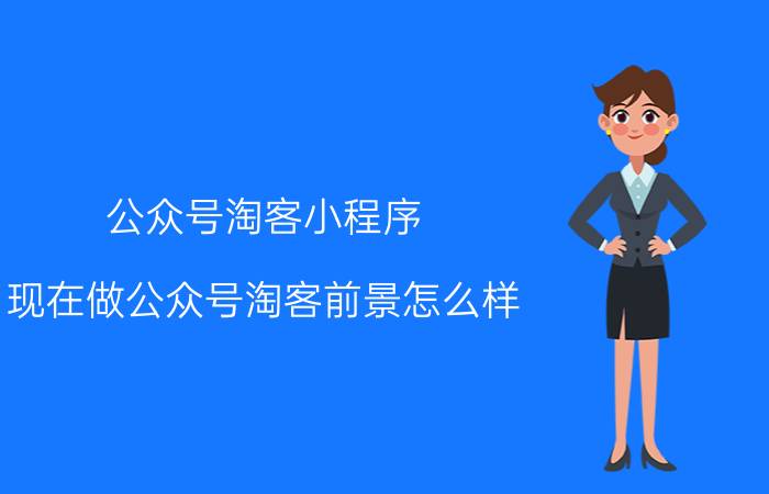 公众号淘客小程序 现在做公众号淘客前景怎么样？